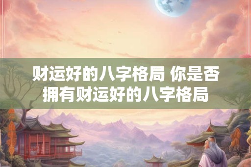 财运好的八字格局 你是否拥有财运好的八字格局