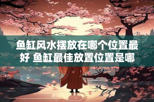鱼缸风水摆放在哪个位置最好 鱼缸最佳放置位置是哪里