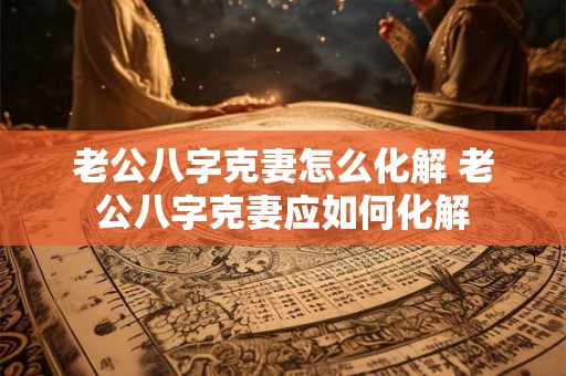 老公八字克妻怎么化解 老公八字克妻应如何化解