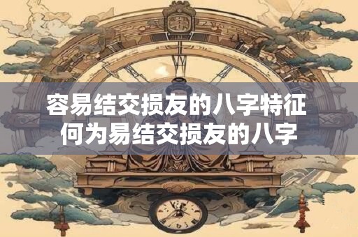 容易结交损友的八字特征 何为易结交损友的八字