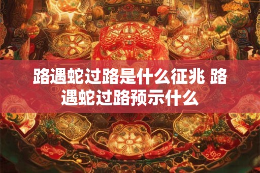 路遇蛇过路是什么征兆 路遇蛇过路预示什么