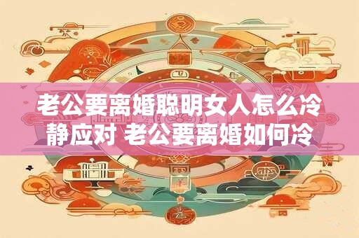 老公要离婚聪明女人怎么冷静应对 老公要离婚如何冷静应对