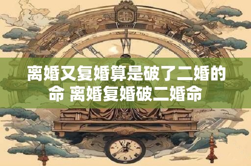 离婚又复婚算是破了二婚的命 离婚复婚破二婚命