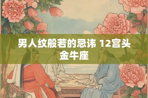 男人纹般若的忌讳 12宫头金牛座