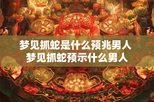 梦见抓蛇是什么预兆男人 梦见抓蛇预示什么男人