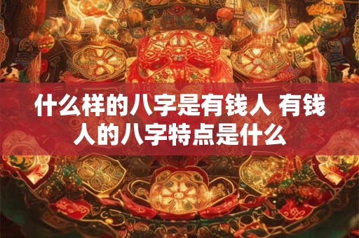 什么样的八字是有钱人 有钱人的八字特点是什么