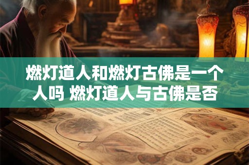 燃灯道人和燃灯古佛是一个人吗 燃灯道人与古佛是否同一人