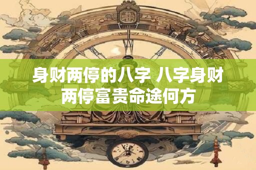 身财两停的八字 八字身财两停富贵命途何方