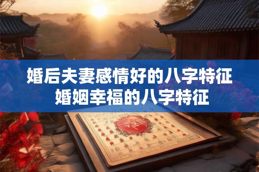 婚后夫妻感情好的八字特征 婚姻幸福的八字特征