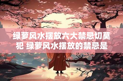 绿萝风水摆放六大禁忌切莫犯 绿萝风水摆放的禁忌是什么