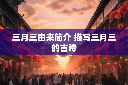 三月三由来简介 描写三月三的古诗