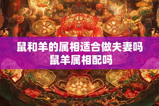 鼠和羊的属相适合做夫妻吗 鼠羊属相配吗