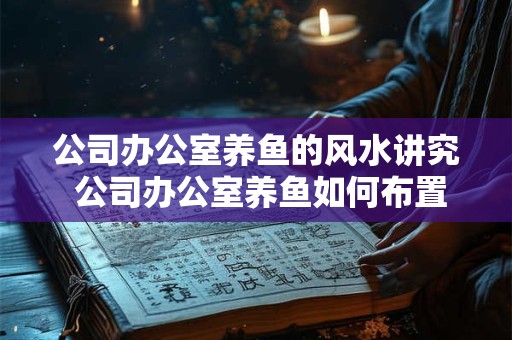 公司办公室养鱼的风水讲究 公司办公室养鱼如何布置风水