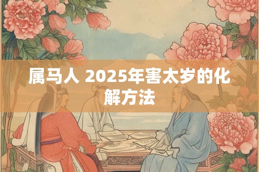 属马人 2025年害太岁的化解方法