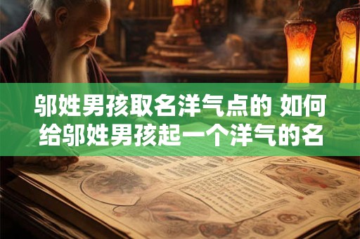 邬姓男孩取名洋气点的 如何给邬姓男孩起一个洋气的名字