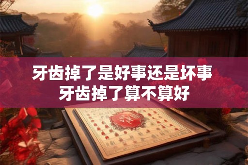 牙齿掉了是好事还是坏事 牙齿掉了算不算好