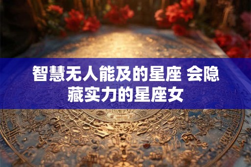 智慧无人能及的星座 会隐藏实力的星座女 智慧无人能及的星座 会隐藏实力的星座女
