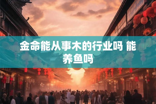 金命能从事木的行业吗 能养鱼吗