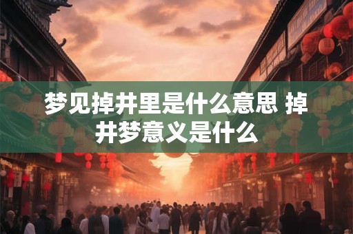 梦见掉井里是什么意思 掉井梦意义是什么