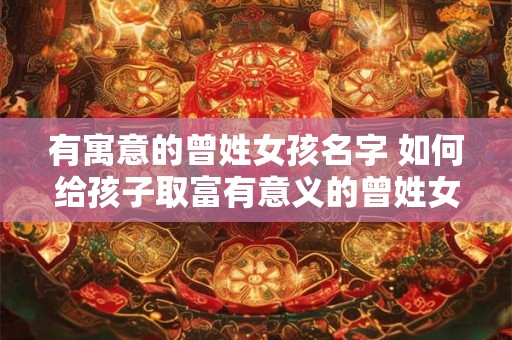 有寓意的曾姓女孩名字 如何给孩子取富有意义的曾姓女孩名字