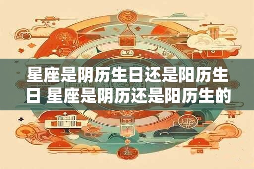 星座是阴历生日还是阳历生日 星座是阴历还是阳历生的