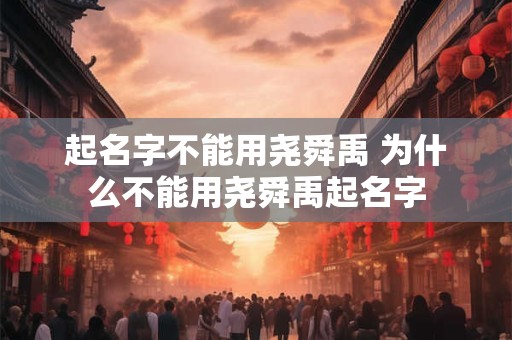 起名字不能用尧舜禹 为什么不能用尧舜禹起名字