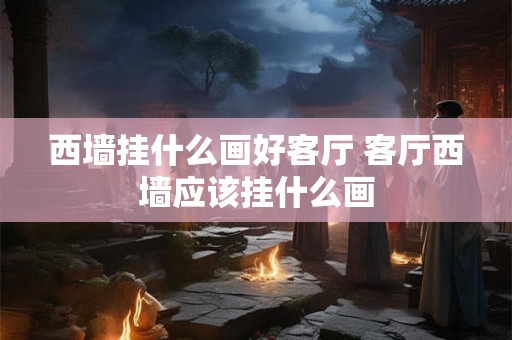 西墙挂什么画好客厅 客厅西墙应该挂什么画