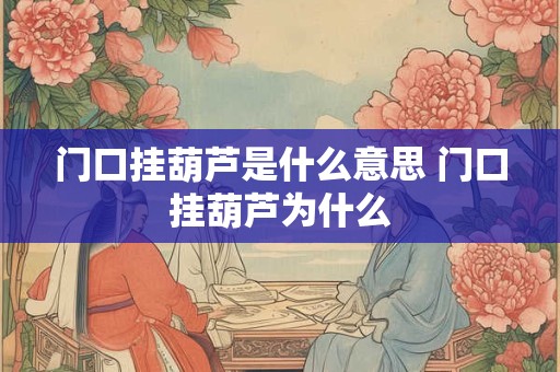 门口挂葫芦是什么意思 门口挂葫芦为什么