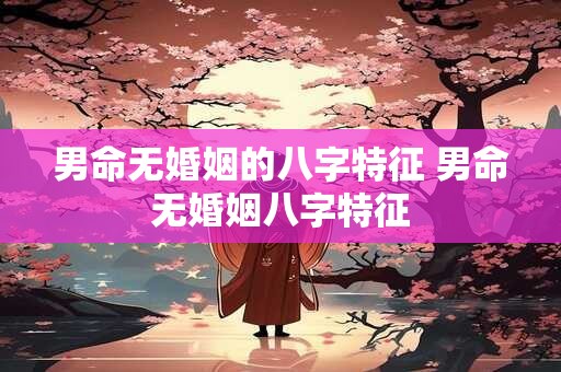 男命无婚姻的八字特征 男命无婚姻八字特征