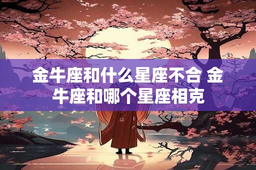 金牛座和什么星座不合 金牛座和哪个星座相克