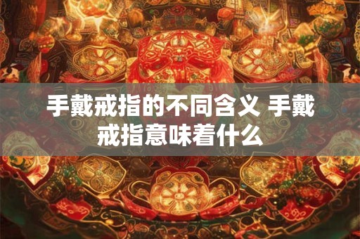 手戴戒指的不同含义 手戴戒指意味着什么