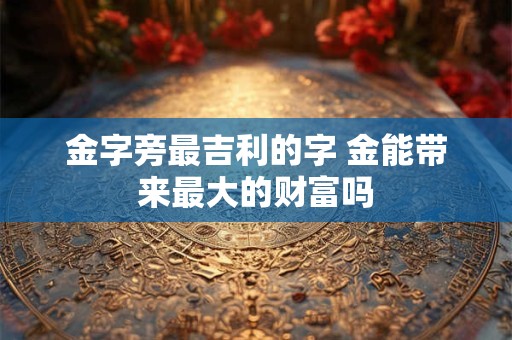 金字旁最吉利的字 金能带来最大的财富吗