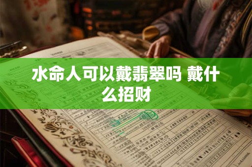 水命人可以戴翡翠吗 戴什么招财