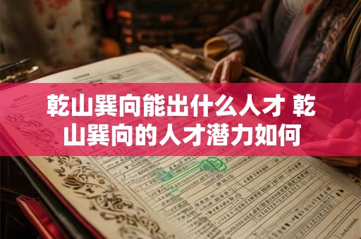 乾山巽向能出什么人才 乾山巽向的人才潜力如何