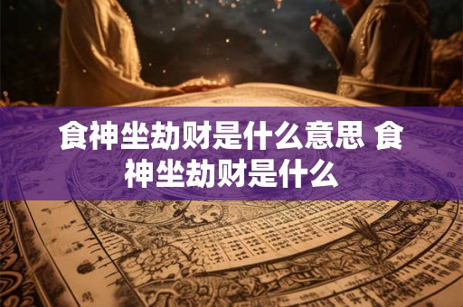 食神坐劫财是什么意思 食神坐劫财是什么
