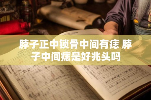 脖子正中锁骨中间有痣 脖子中间痣是好兆头吗