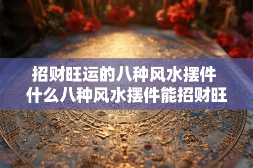 招财旺运的八种风水摆件 什么八种风水摆件能招财旺运