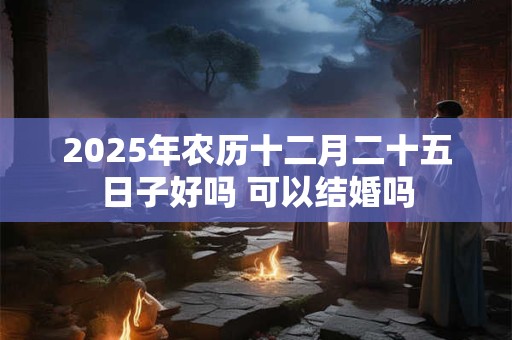 2026年农历十二月二十五日子好吗 可以结婚吗 2026年农历十二月二十五日子好吗 可以结婚吗