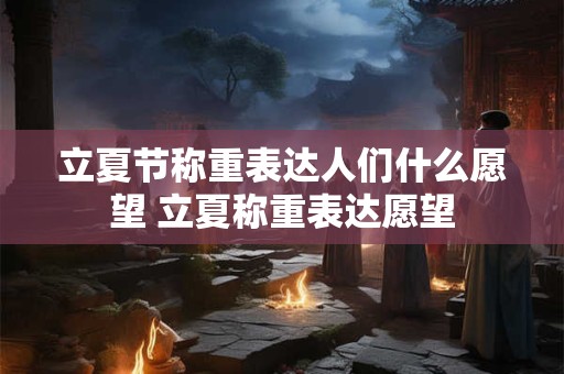 立夏节称重表达人们什么愿望 立夏称重表达愿望