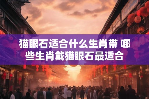 猫眼石适合什么生肖带 哪些生肖戴猫眼石最适合