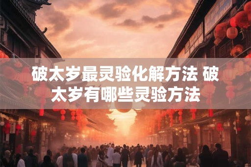 破太岁最灵验化解方法 破太岁有哪些灵验方法