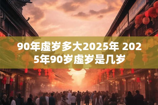 90年虚岁多大2025年 2025年90岁虚岁是几岁