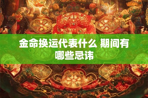 金命换运代表什么 期间有哪些忌讳