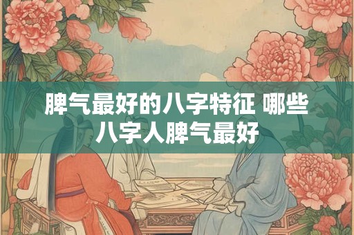 脾气最好的八字特征 哪些八字人脾气最好