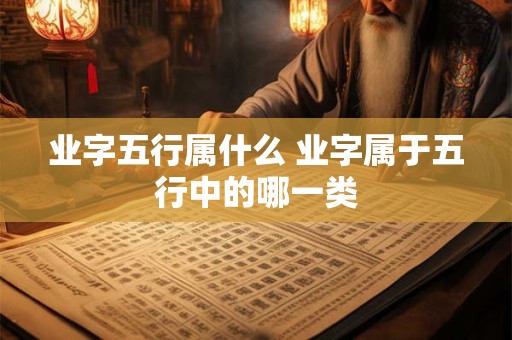 业字五行属什么 业字属于五行中的哪一类