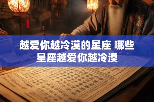 越爱你越冷漠的星座 哪些星座越爱你越冷漠