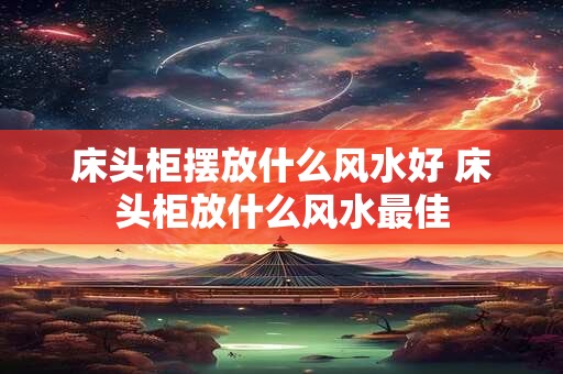 床头柜摆放什么风水好 床头柜放什么风水最佳
