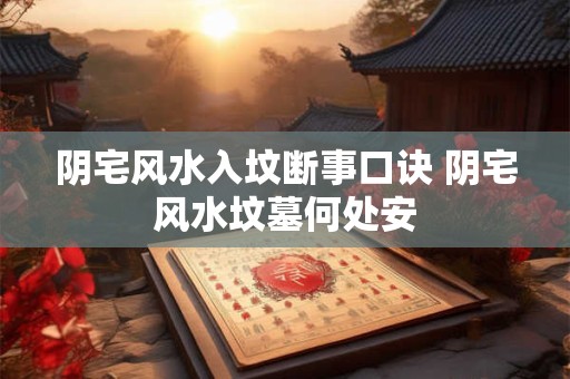 阴宅风水入坟断事口诀 阴宅风水坟墓何处安