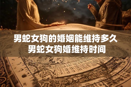 男蛇女狗的婚姻能维持多久 男蛇女狗婚维持时间