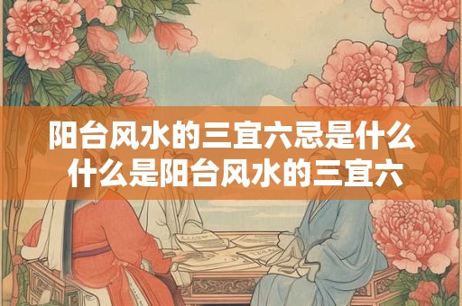 阳台风水的三宜六忌是什么 什么是阳台风水的三宜六忌